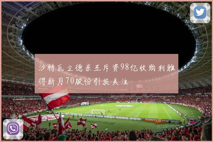 沙特瓦立德亲王斥资98亿收购利雅得新月70股份引发关注