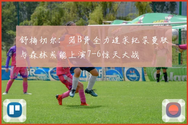 舒梅切尔：若B费全力追求纪录曼联与森林或能上演7-6惊天大战