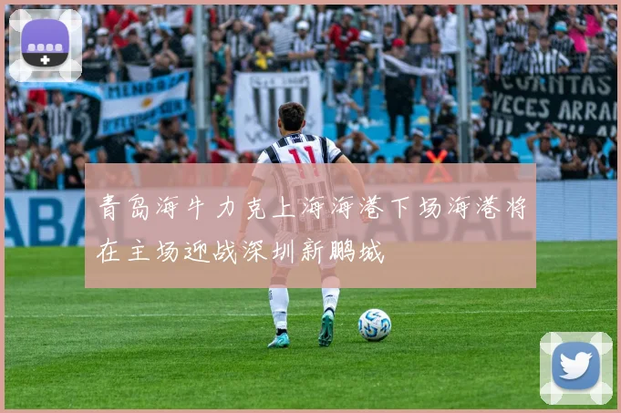 青岛海牛力克上海海港下场海港将在主场迎战深圳新鹏城