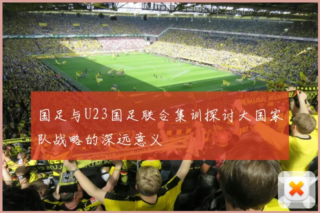 国足与U23国足联合集训探讨大国家队战略的深远意义