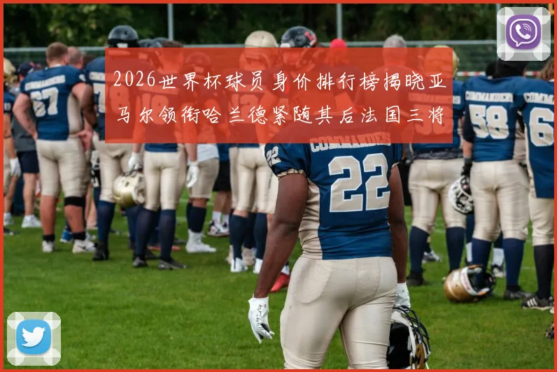 2026世界杯球员身价排行榜揭晓亚马尔领衔哈兰德紧随其后法国三将入围