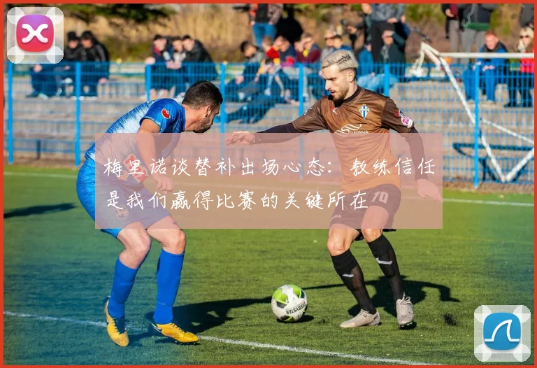 梅里诺谈替补出场心态：教练信任是我们赢得比赛的关键所在