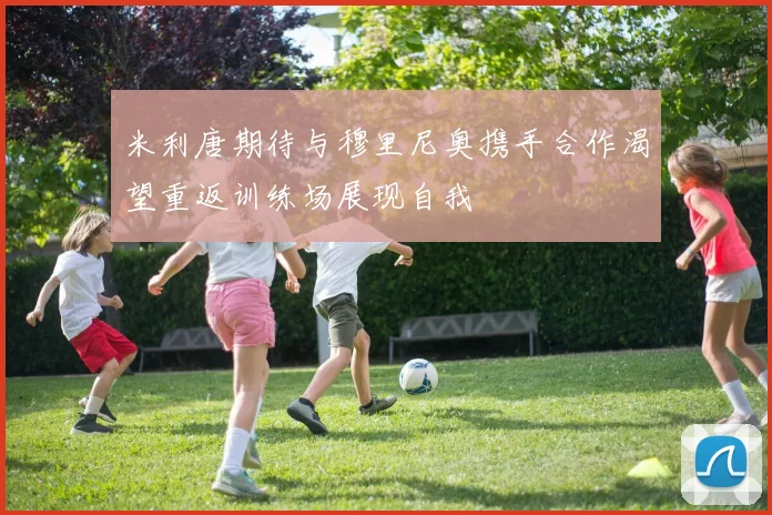 米利唐期待与穆里尼奥携手合作渴望重返训练场展现自我