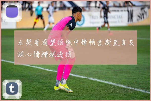 东契奇渴望顶级中锋帕金斯直言艾顿心情糟糕透顶