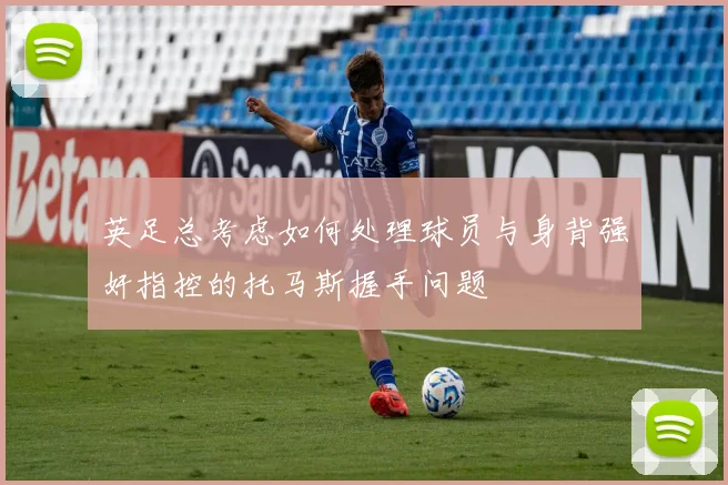 英足总考虑如何处理球员与身背强奸指控的托马斯握手问题