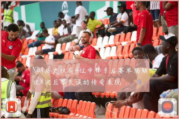 NBA历史仅有4位中锋季后赛单场助攻8次且零失误的传奇表现