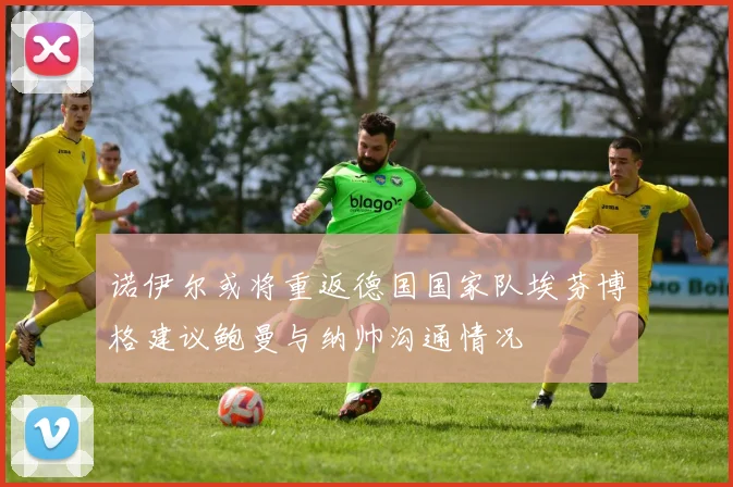 诺伊尔或将重返德国国家队埃芬博格建议鲍曼与纳帅沟通情况