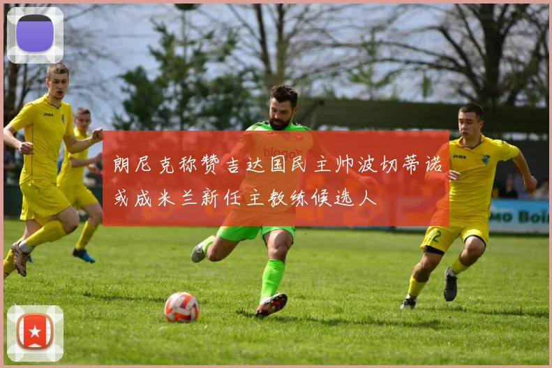 朗尼克称赞吉达国民主帅波切蒂诺或成米兰新任主教练候选人