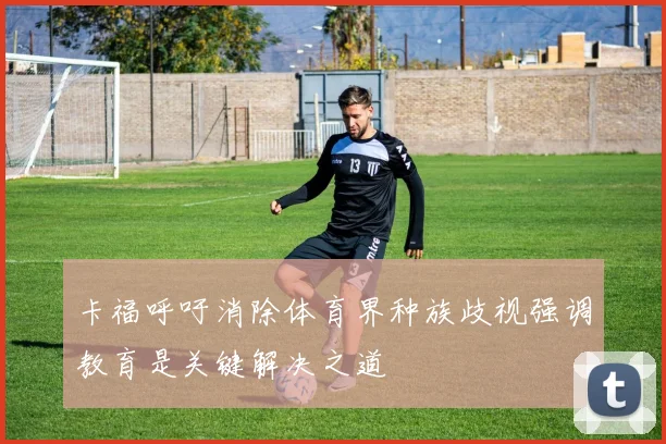卡福呼吁消除体育界种族歧视强调教育是关键解决之道