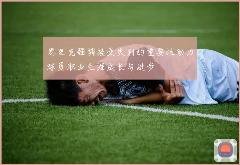 恩里克强调接受失利的重要性助力球员职业生涯成长与进步