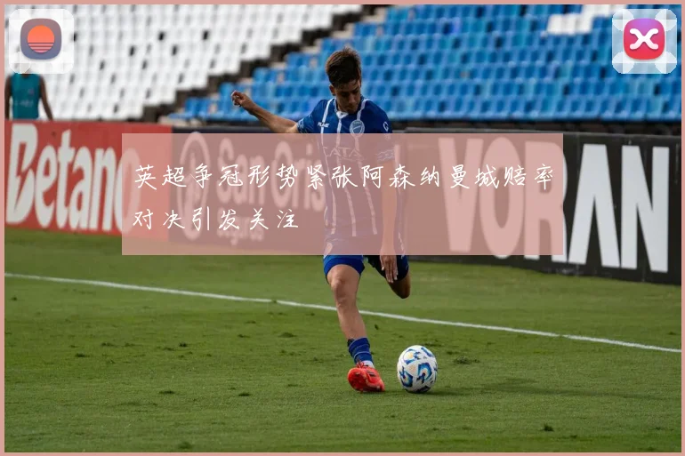 英超争冠形势紧张阿森纳曼城赔率对决引发关注