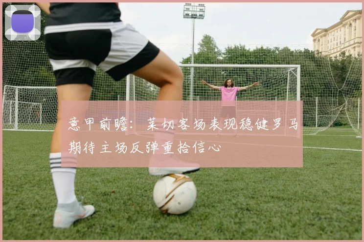 意甲前瞻：莱切客场表现稳健罗马期待主场反弹重拾信心
